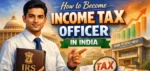 How to Become an Income Tax Officer in India: Complete 2026 Career Guide